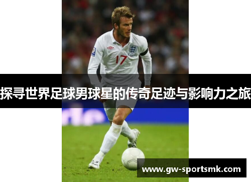 探寻世界足球男球星的传奇足迹与影响力之旅