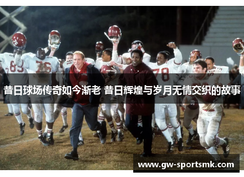 昔日球场传奇如今渐老 昔日辉煌与岁月无情交织的故事