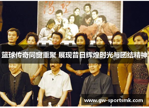 篮球传奇同窗重聚 展现昔日辉煌时光与团结精神