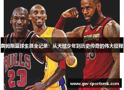 詹姆斯篮球生涯全记录：从天赋少年到历史传奇的伟大征程